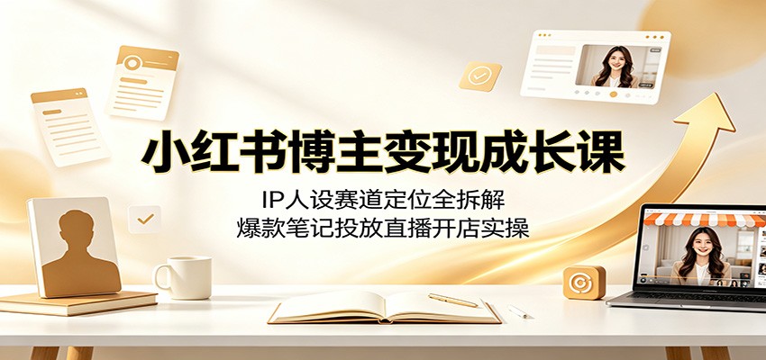 小红书博主变现成长课:IP人设赛道定位全拆解,爆款笔记投放直播开店实操-资源之家