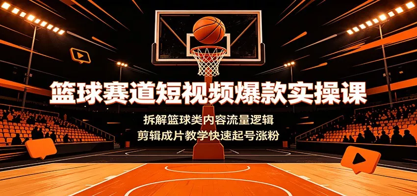 篮球赛道短视频爆款实操课：拆解篮球类内容流量逻辑，剪辑成片教学快速起号涨粉-资源之家