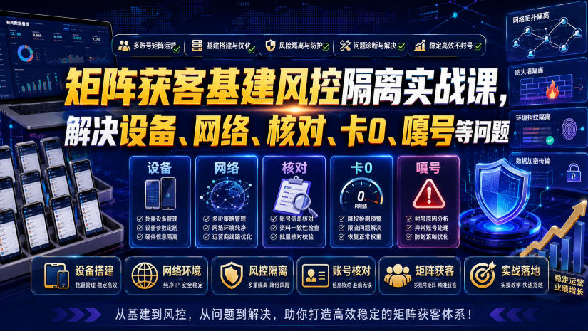 矩阵获客基建风控隔离实战课，解决设备、网络、核对、卡0、嘎号等问题-资源之家