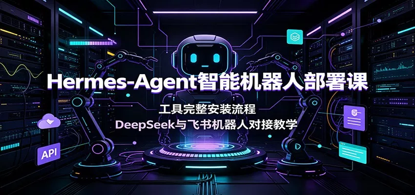 Hermes-Agent智能机器人部署课：工具完整安装流程，DeepSeek与飞书机器人对接教学-资源之家