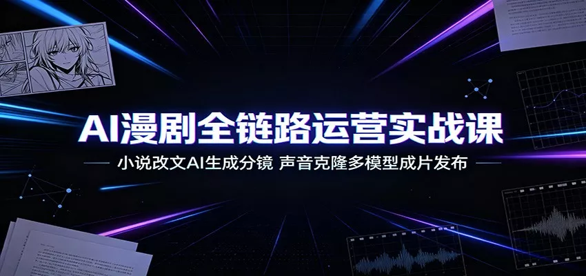 AI漫剧全链路运营实战课:小说改文AI生成分镜,声音克隆多模型成片发布-资源之家