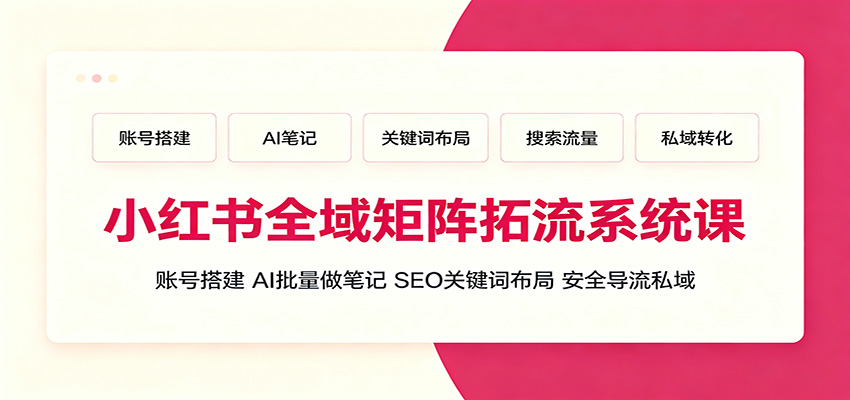 小红书全域矩阵拓流系统课：账号搭建、AI批量做笔记，SEO关键词布局、安全导流私域-资源之家
