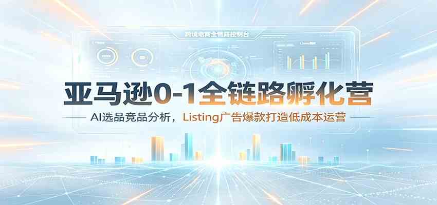 亚马逊0-1全链路孵化营:AI选品竞品分析,Listing广告爆款打造低成本运营-资源之家