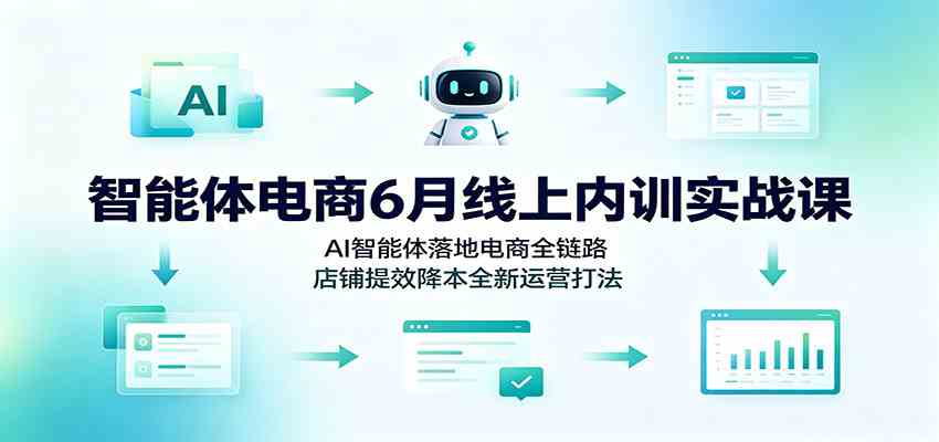智能体电商6月线上内训实战课:AI智能体落地电商全链路,店铺提效降本全新运营打法-资源之家